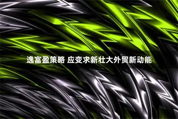 逸富盈策略 应变求新壮大外贸新动能