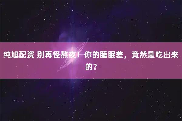 纯旭配资 别再怪熬夜！你的睡眠差，竟然是吃出来的？