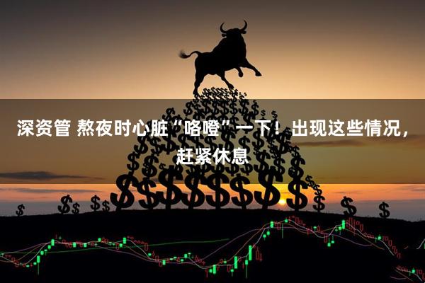 深资管 熬夜时心脏“咯噔”一下！出现这些情况，赶紧休息