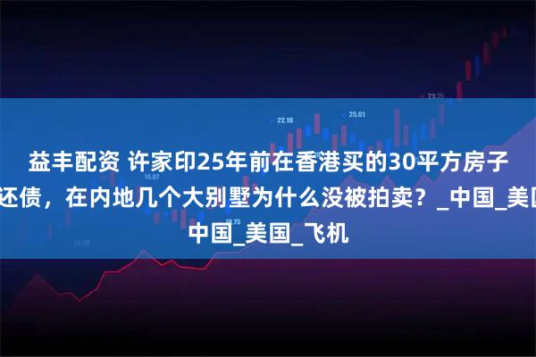 益丰配资 许家印25年前在香港买的30平方房子被拍卖还债，在内地几个大别墅为什么没被拍卖？_中国_美国_飞机