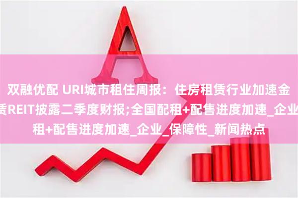 双融优配 URI城市租住周报：住房租赁行业加速金融化，5只住房租赁REIT披露二季度财报;全国配租+配售进度加速_企业_保障性_新闻热点