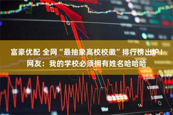 富豪优配 全网“最抽象高校校徽”排行榜出炉！网友：我的学校必须拥有姓名哈哈哈