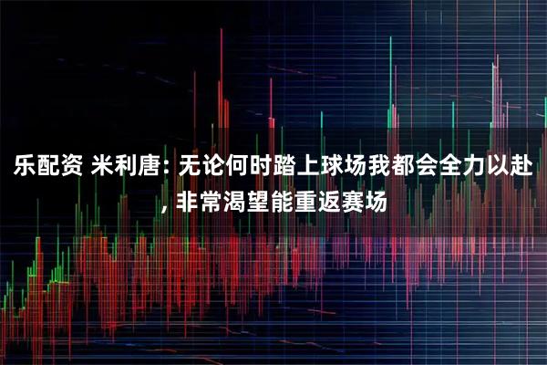 乐配资 米利唐: 无论何时踏上球场我都会全力以赴, 非常渴望能重返赛场