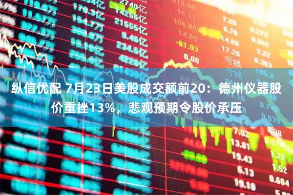 纵信优配 7月23日美股成交额前20：德州仪器股价重挫13%，悲观预期令股价承压