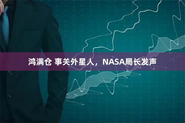 鸿满仓 事关外星人，NASA局长发声
