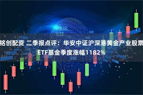 铭创配资 二季报点评：华安中证沪深港黄金产业股票ETF基金季度涨幅1182%