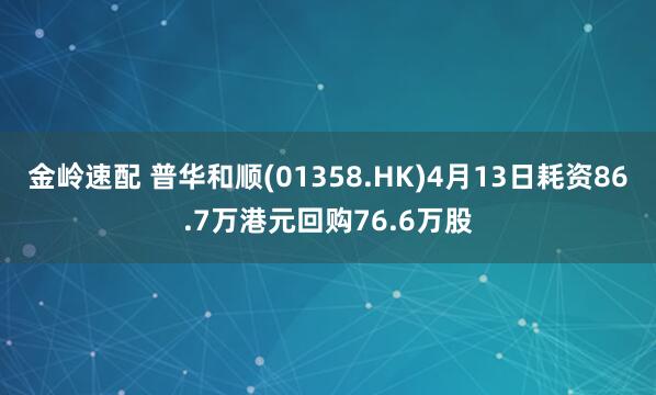 金岭速配 普华和顺(01358.HK)4月13日耗资86.7万港元回购76.6万股